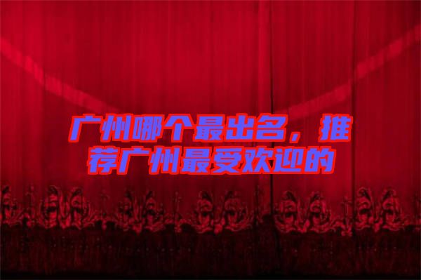 廣州哪個(gè)最出名，推薦廣州最受歡迎的