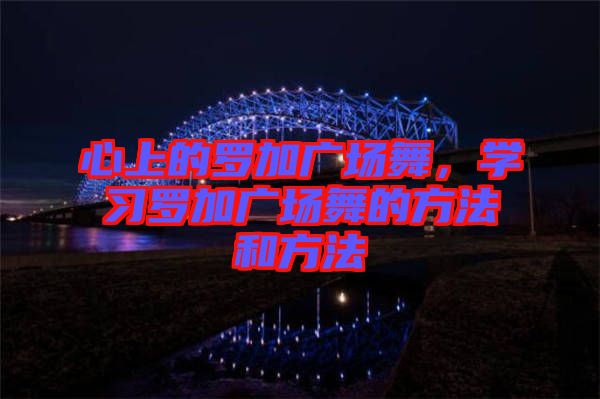 心上的羅加廣場舞，學習羅加廣場舞的方法和方法