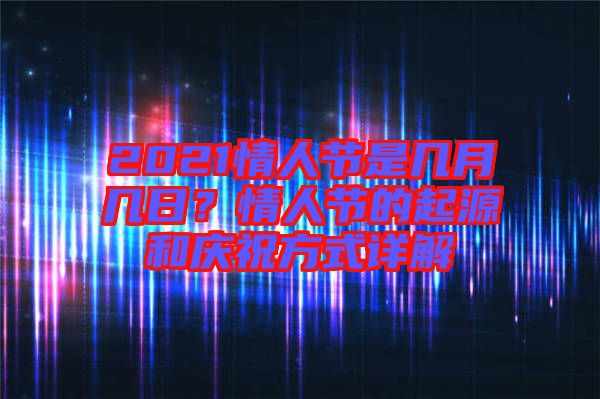 2021情人節(jié)是幾月幾日？情人節(jié)的起源和慶祝方式詳解