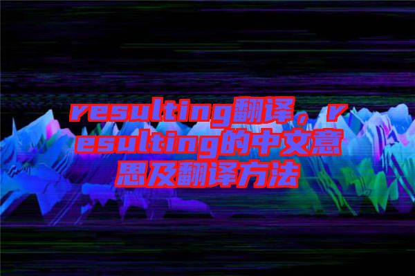 resulting翻譯，resulting的中文意思及翻譯方法
