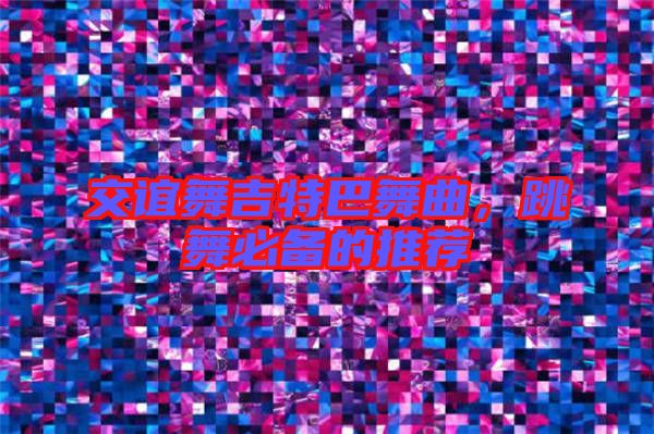 交誼舞吉特巴舞曲，跳舞必備的推薦