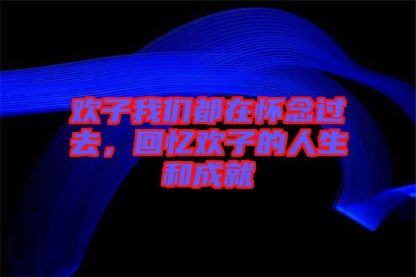 歡子我們都在懷念過(guò)去，回憶歡子的人生和成就