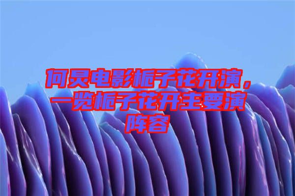 何炅電影梔子花開演，一覽梔子花開主要演陣容