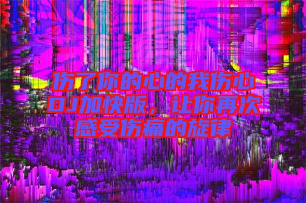 傷了你的心的我傷心DJ加快版，讓你再次感受傷痛的旋律