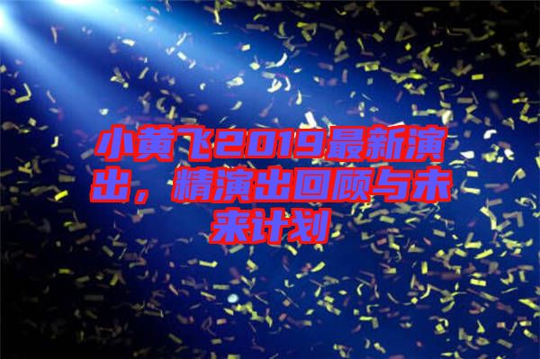 小黃飛2019最新演出，精演出回顧與未來計(jì)劃