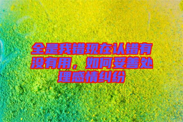 全是我錯(cuò)現(xiàn)在認(rèn)錯(cuò)有沒有用，如何妥善處理感情糾紛