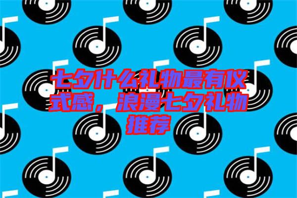 七夕什么禮物最有儀式感，浪漫七夕禮物推薦