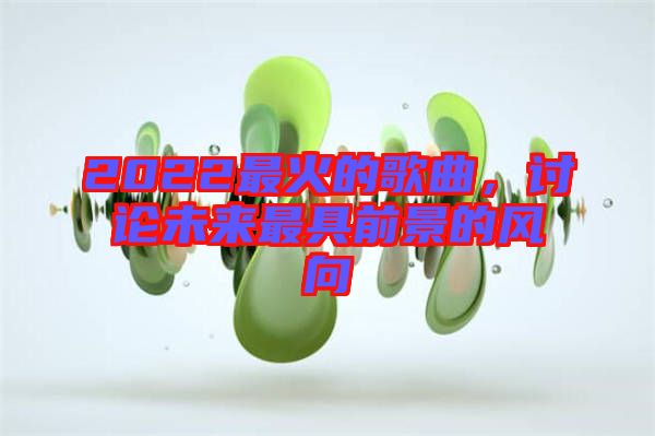 2022最火的歌曲，討論未來(lái)最具前景的風(fēng)向