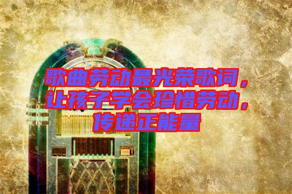 歌曲勞動最光榮歌詞，讓孩子學會珍惜勞動，傳遞正能量