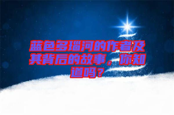 藍(lán)色多瑙河的作者及其背后的故事，你知道嗎？