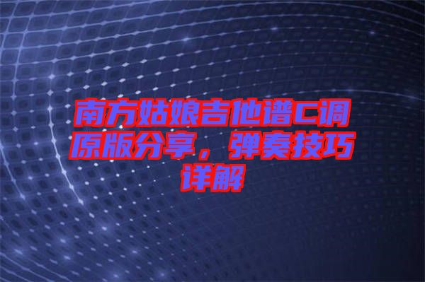 南方姑娘吉他譜C調(diào)原版分享，彈奏技巧詳解