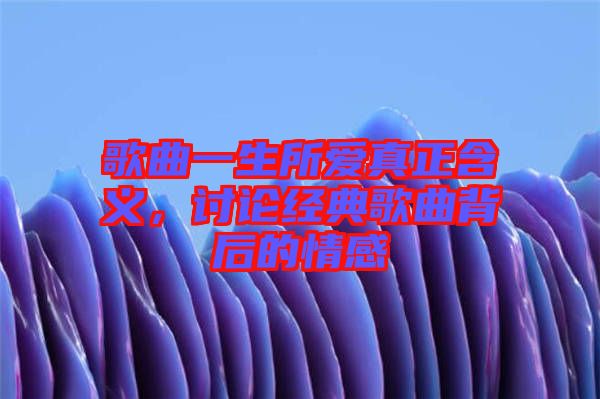 歌曲一生所愛真正含義，討論經(jīng)典歌曲背后的情感