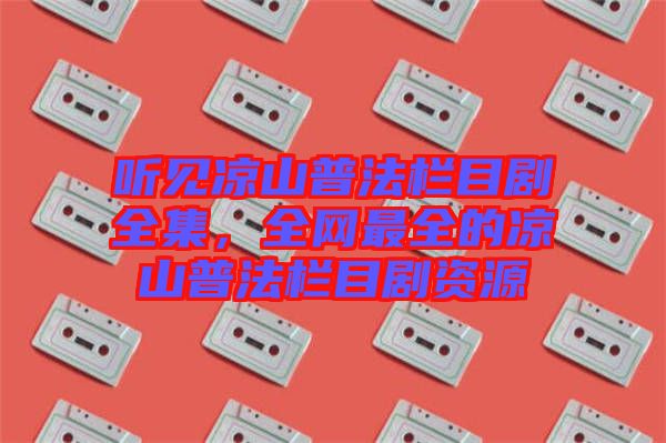 聽見涼山普法欄目劇全集，全網(wǎng)最全的涼山普法欄目劇資源