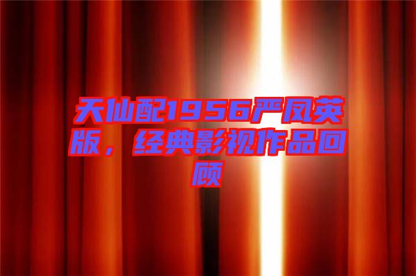 天仙配1956嚴(yán)鳳英版，經(jīng)典影視作品回顧