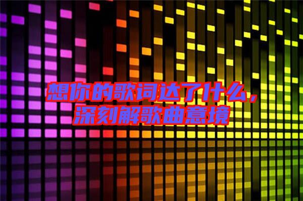 想你的歌詞達(dá)了什么，深刻解歌曲意境
