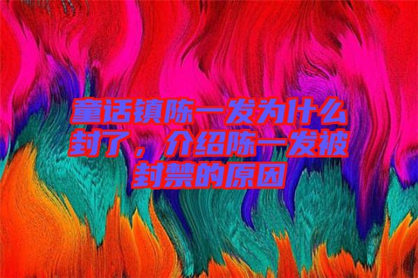 童話鎮(zhèn)陳一發(fā)為什么封了，介紹陳一發(fā)被封禁的原因