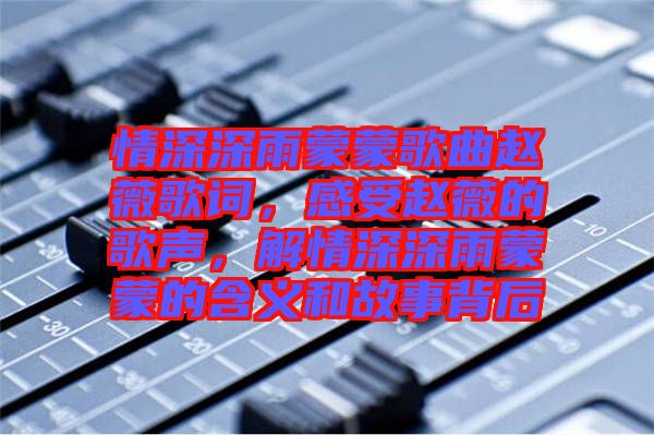 情深深雨蒙蒙歌曲趙薇歌詞，感受趙薇的歌聲，解情深深雨蒙蒙的含義和故事背后