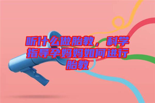 聽什么做胎教，科學(xué)指導(dǎo)孕媽媽如何進行胎教
