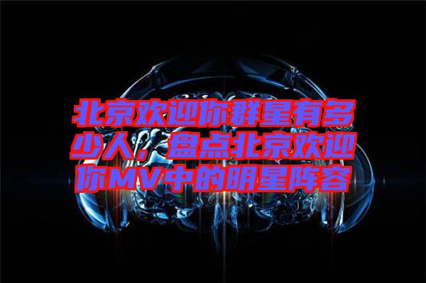 北京歡迎你群星有多少人，盤點(diǎn)北京歡迎你MV中的明星陣容