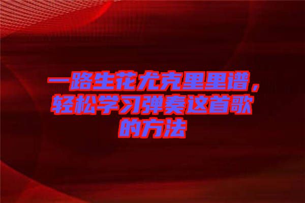 一路生花尤克里里譜，輕松學習彈奏這首歌的方法