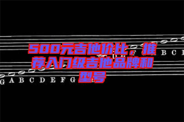 500元吉他價(jià)比，推薦入門級(jí)吉他品牌和型號(hào)