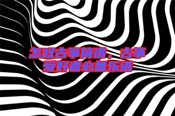 怎嘆古箏簡(jiǎn)譜，古箏愛(ài)好者必備樂(lè)譜