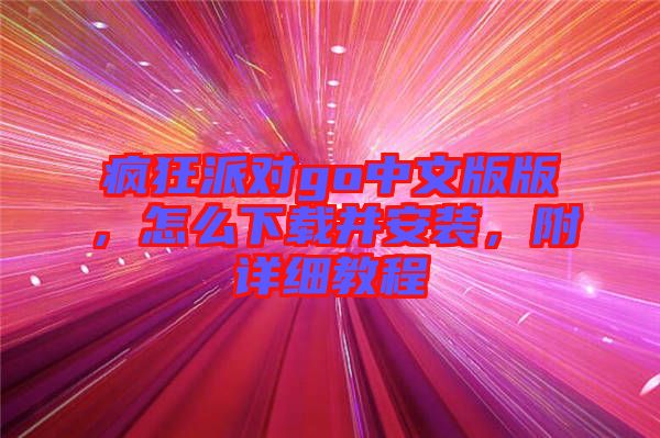 瘋狂派對(duì)go中文版版，怎么下載并安裝，附詳細(xì)教程