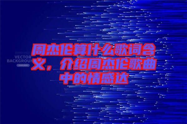 周杰倫算什么歌詞含義，介紹周杰倫歌曲中的情感達(dá)