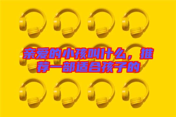 親愛的小孩叫什么，推薦一部適合孩子的