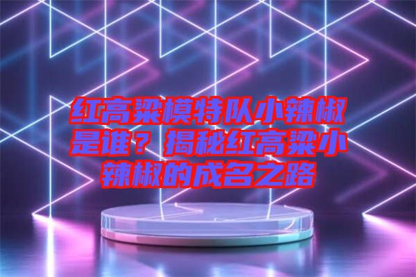 紅高粱模特隊(duì)小辣椒是誰(shuí)？揭秘紅高粱小辣椒的成名之路