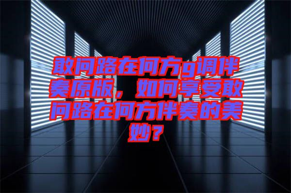 敢問路在何方g調(diào)伴奏原版，如何享受敢問路在何方伴奏的美妙？