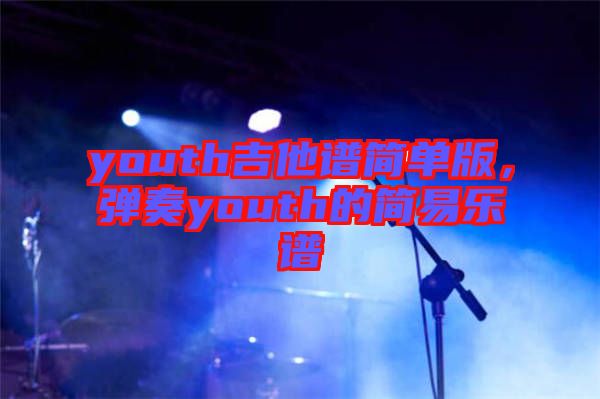 youth吉他譜簡(jiǎn)單版，彈奏youth的簡(jiǎn)易樂(lè)譜