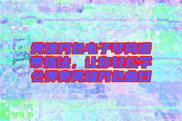 荷塘月色電子琴簡譜帶指法，讓你輕松學會彈奏荷塘月色曲目