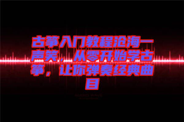 古箏入門教程滄海一聲笑，從零開始學(xué)古箏，讓你彈奏經(jīng)典曲目