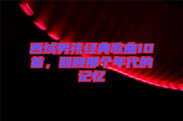 西域男孩經(jīng)典歌曲10首，回顧那個(gè)年代的記憶