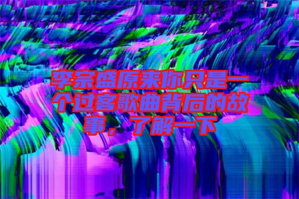 李宗盛原來(lái)你只是一個(gè)過(guò)客歌曲背后的故事，了解一下