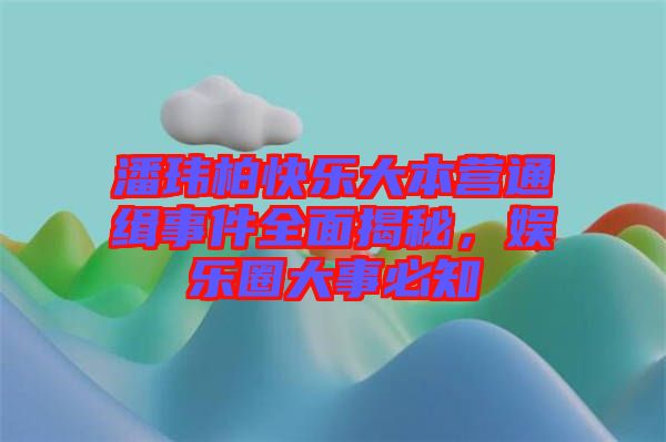 潘瑋柏快樂大本營(yíng)通緝事件全面揭秘，娛樂圈大事必知