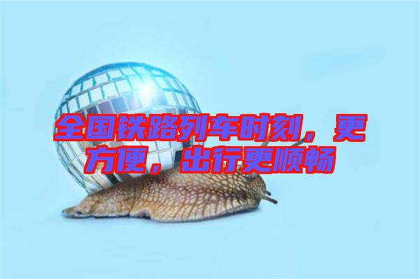全國(guó)鐵路列車(chē)時(shí)刻，更方便，出行更順暢