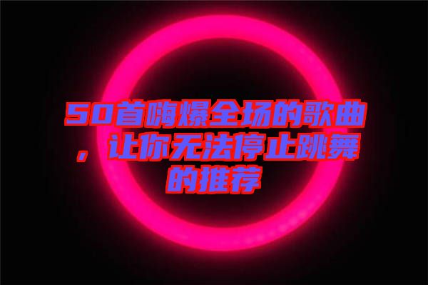 50首嗨爆全場的歌曲，讓你無法停止跳舞的推薦