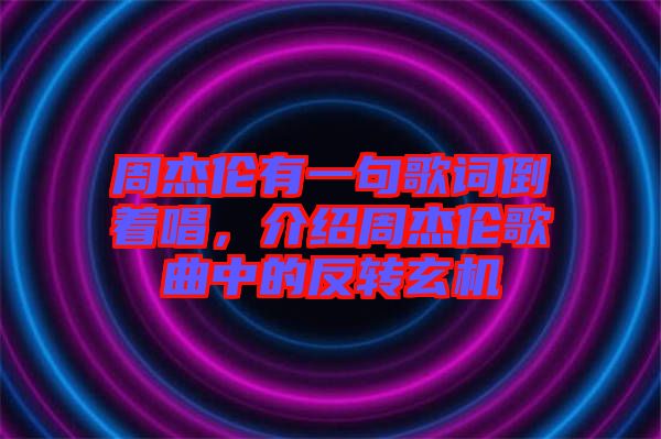 周杰倫有一句歌詞倒著唱，介紹周杰倫歌曲中的反轉(zhuǎn)玄機(jī)