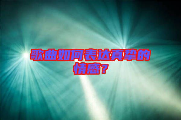 歌曲如何表達(dá)真摯的情感？