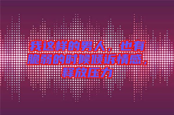 我這樣的男人，也有脆弱的時候傾訴情感，釋放壓力