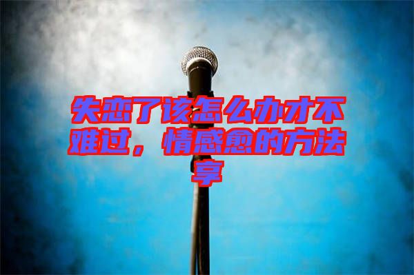 失戀了該怎么辦才不難過，情感愈的方法享
