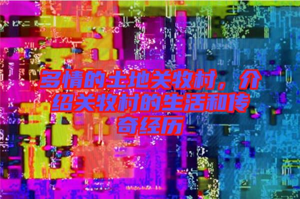 多情的土地關(guān)牧村，介紹關(guān)牧村的生活和傳奇經(jīng)歷