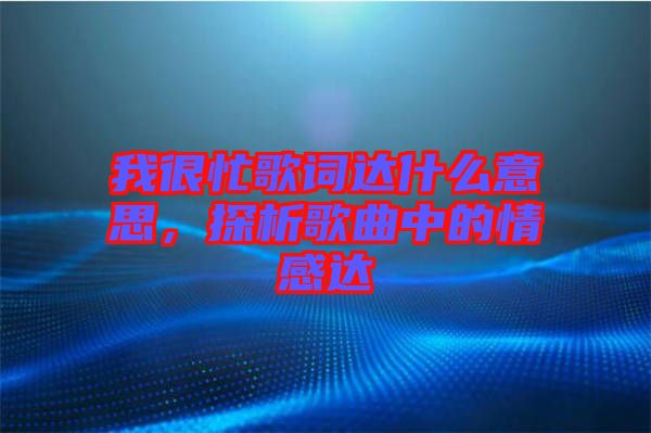 我很忙歌詞達什么意思，探析歌曲中的情感達