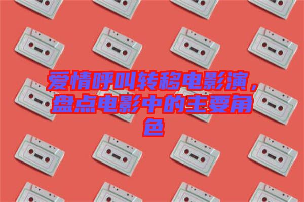 愛情呼叫轉(zhuǎn)移電影演，盤點電影中的主要角色