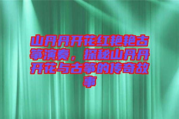 山丹丹開(kāi)花紅艷艷古箏演奏，探秘山丹丹開(kāi)花與古箏的傳奇故事