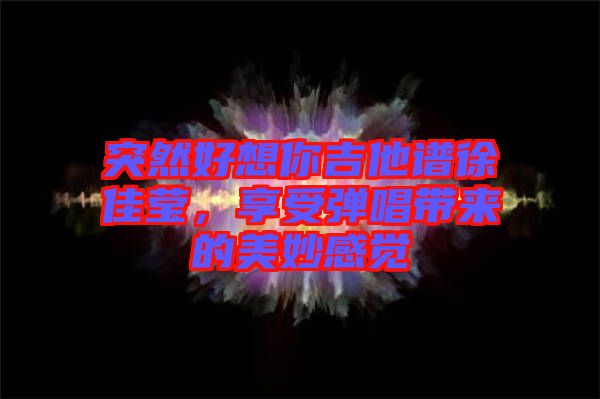 突然好想你吉他譜徐佳瑩，享受彈唱帶來的美妙感覺