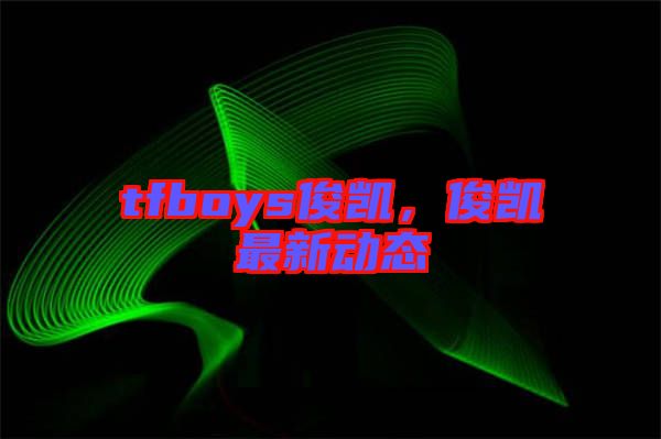 tfboys俊凱，俊凱最新動態(tài)