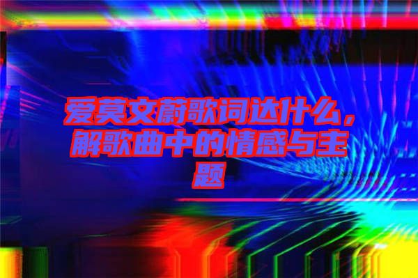 愛莫文蔚歌詞達(dá)什么，解歌曲中的情感與主題